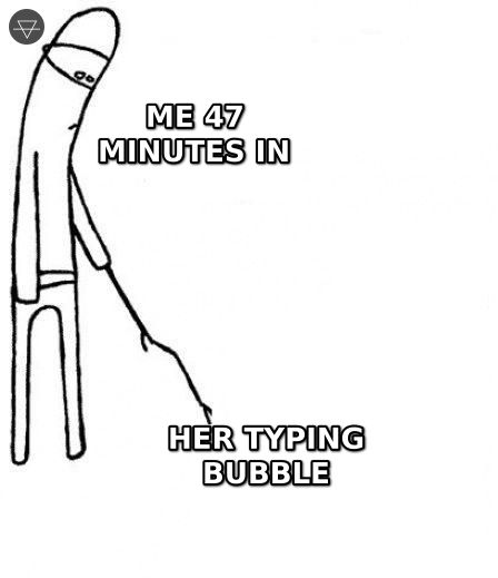 Guy poking a stick at her typing bubble saying come on do something after waiting 47 minutes for a reply to his DM